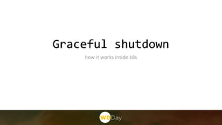 Graceful shutdown
how it works inside k8s
 
