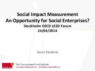 Social Impact Measurement
An Opportunity for Social Enterprises?
Stockholm OECD LEED Forum
24/04/2014
Denis Stokkink
 