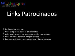 Links Patrocinados1 -Definir palavras-chave2 -Criar campanhas de links patrocinados3 -Criar landingpages para os anúncios das campanhas 4 -Criar anúncios de texto, imagem e vídeo 4 -Fornecer relatórios com os resultados das campanhas