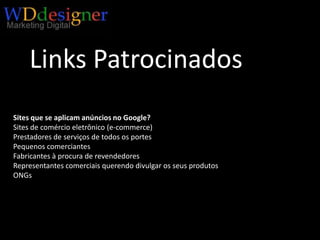 Links PatrocinadosSites que se aplicam anúncios no Google?Sites de comércio eletrônico (e-commerce)Prestadores de serviços de todos os portesPequenos comerciantesFabricantes à procura de revendedoresRepresentantes comerciais querendo divulgar os seus produtosONGs