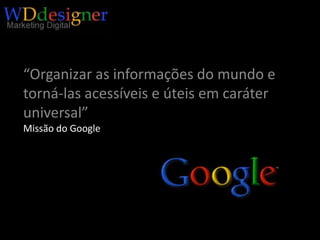 “Organizar as informações do mundo e torná-las acessíveis e úteis em caráter universal” Missão do Google