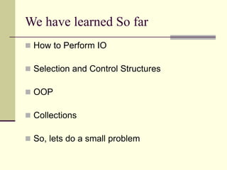 We have learned So far
 How to Perform IO
 Selection and Control Structures
 OOP
 Collections
 So, lets do a small problem
 