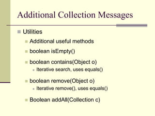 Additional Collection Messages
 Utilities
 Additional useful methods
 boolean isEmpty()
 boolean contains(Object o)
 Iterative search, uses equals()
 boolean remove(Object o)
 Iterative remove(), uses equals()
 Boolean addAll(Collection c)
 