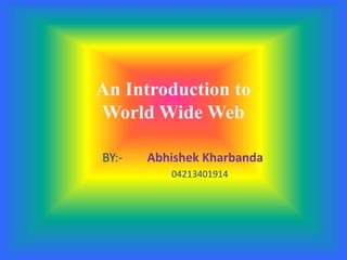 An Introduction to
World Wide Web
BY:- Abhishek Kharbanda
04213401914
 