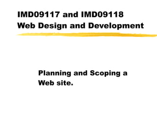 IMD09117 and IMD09118  Web Design and Development Planning and Scoping a Web site. 