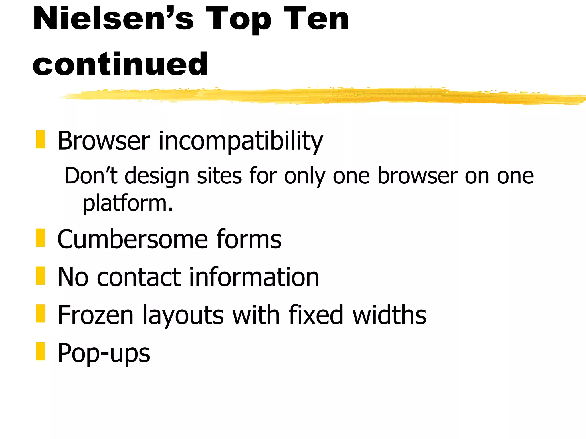 Nielsen’s Top Ten continued Browser incompatibility Don’t design sites for only one browser on one platform.  Cumbersome forms No contact information Frozen layouts with fixed widths Pop-ups 