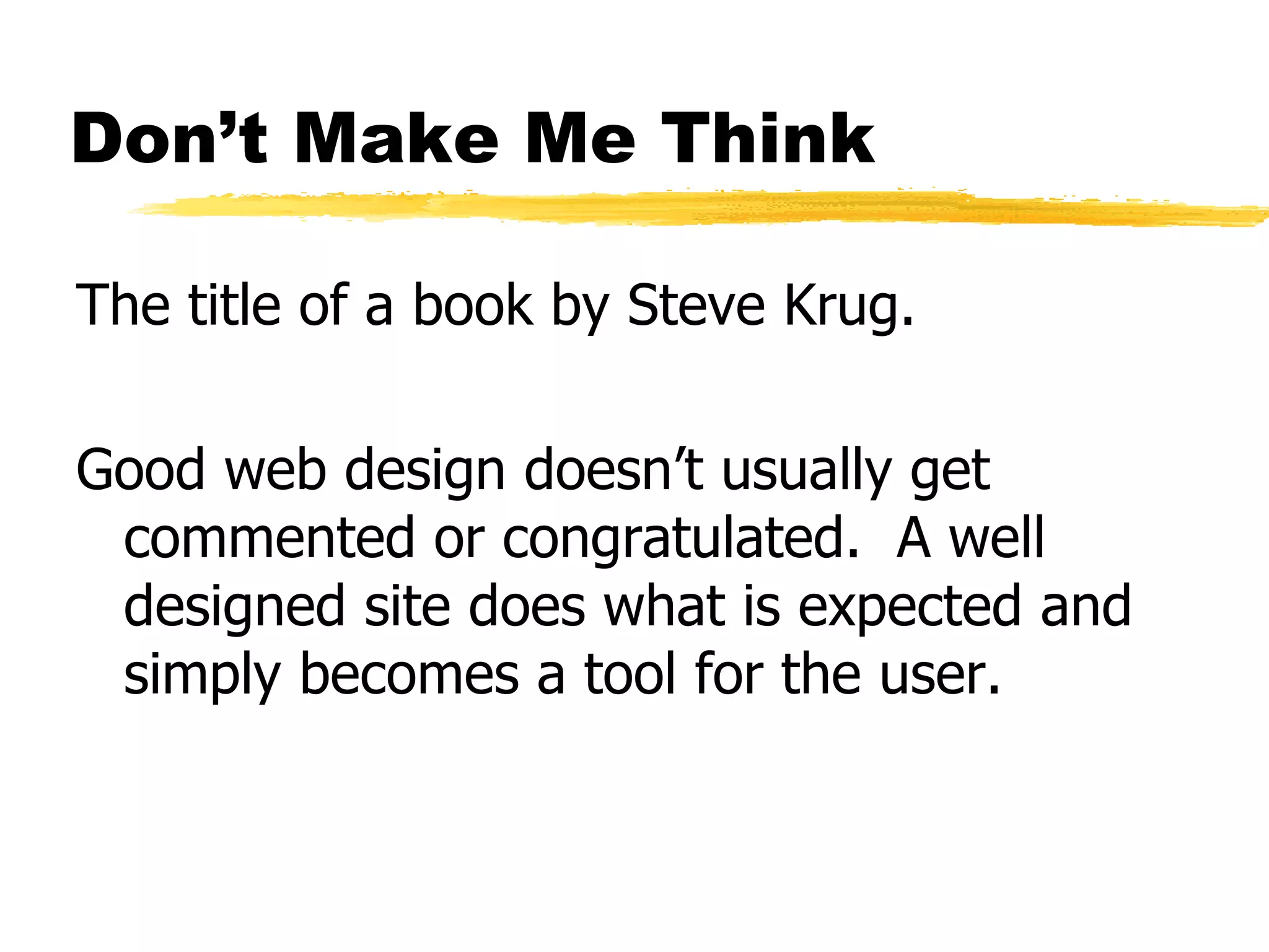 The title of a book by Steve Krug. Good web design doesn’t usually get commented or congratulated.  A well designed site does what is expected and simply becomes a tool for the user. Don’t Make Me Think 