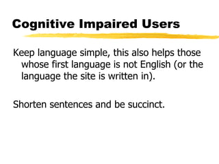 Cognitive Impaired Users Keep language simple, this also helps those whose first language is not English (or the language the site is written in). Shorten sentences and be succinct. 