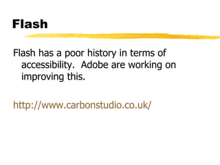 Flash Flash has a poor history in terms of accessibility.  Adobe are working on improving this. http://www.carbonstudio.co.uk/ 