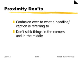 Proximity Don’ts Version A Unit 6   ©2008  Napier University  Confusion over to what a headline/caption is referring to Don’t stick things in the corners and in the middle 