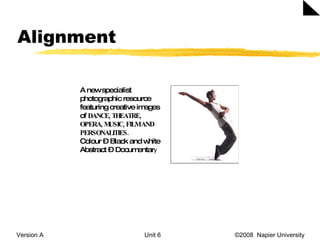 Alignment Version A Unit 6   ©2008  Napier University  A new specialist photographic resource featuring creative images of  DANCE, THEATRE, OPERA, MUSIC, FILM AND PERSONALITIES. Colour – Black and white Abstract – Documentar y 