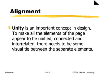 Alignment Version A Unit 6   ©2008  Napier University  Unity  is an important concept in design. To make all the elements of the page appear to be unified, connected and interrelated, there needs to be some visual tie between the separate elements. 