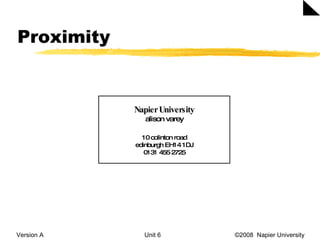 Proximity Version A Unit 6   ©2008  Napier University  Napier University alison varey 10 colinton road edinburgh EH14 1DJ 0131 455 2725 