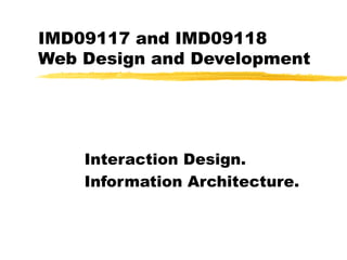 IMD09117 and IMD09118
Web Design and Development
Interaction Design.
Information Architecture.
 