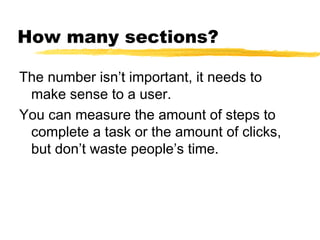 How many sections?
The number isn’t important, it needs to
make sense to a user.
You can measure the amount of steps to
complete a task or the amount of clicks,
but don’t waste people’s time.
 