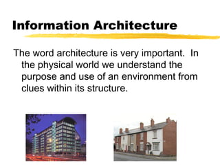 Information Architecture
The word architecture is very important. In
the physical world we understand the
purpose and use of an environment from
clues within its structure.
 