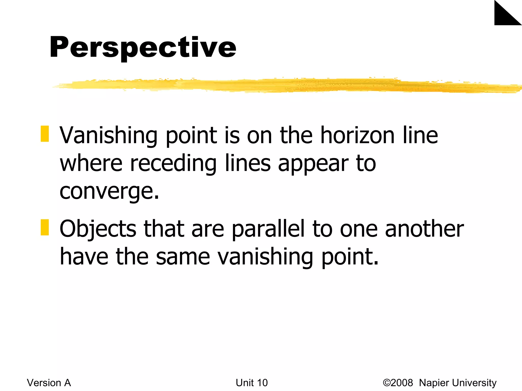 Perspective Version A Unit 10   &copy;2008  Napier University  Vanishing point is on the horizon line where receding lines appear to converge.  Objects that are parallel to one another have the same vanishing point. 