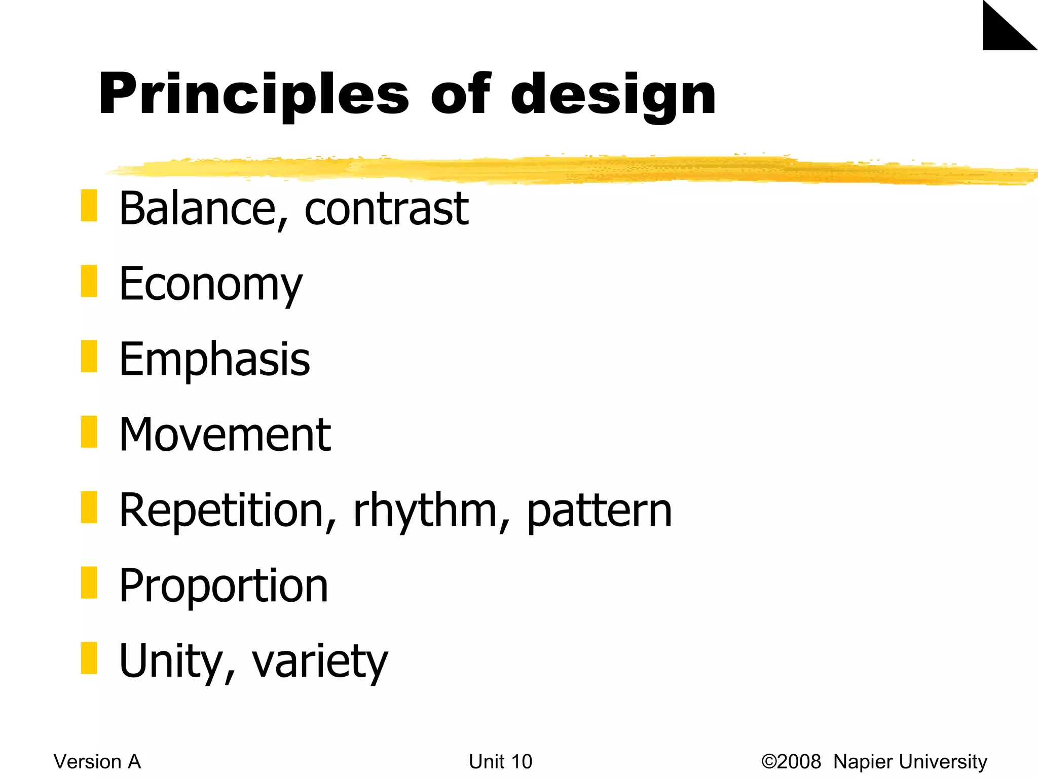 Principles of design  Version A Unit 10   &copy;2008  Napier University  Balance, contrast Economy Emphasis Movement Repetition, rhythm, pattern Proportion Unity, variety 