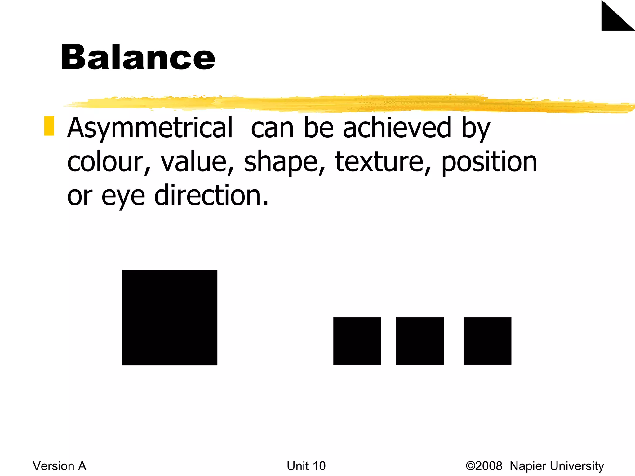 Balance Version A Unit 10   &copy;2008  Napier University  Asymmetrical   can be achieved by colour, value, shape, texture, position or eye direction. 