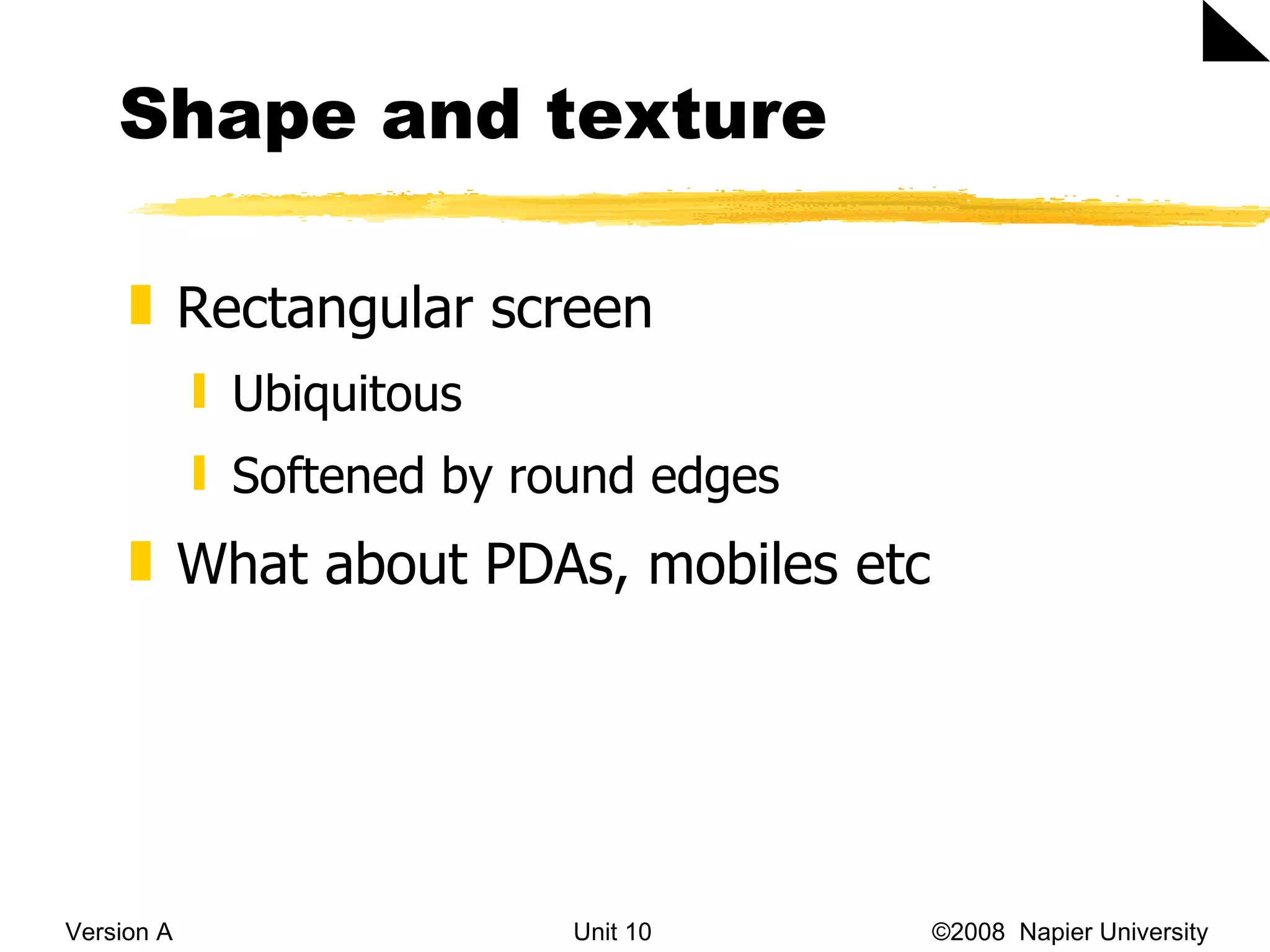 Shape and texture  Version A Unit 10   &copy;2008  Napier University  Rectangular screen  Ubiquitous Softened by round edges What about PDAs, mobiles etc 