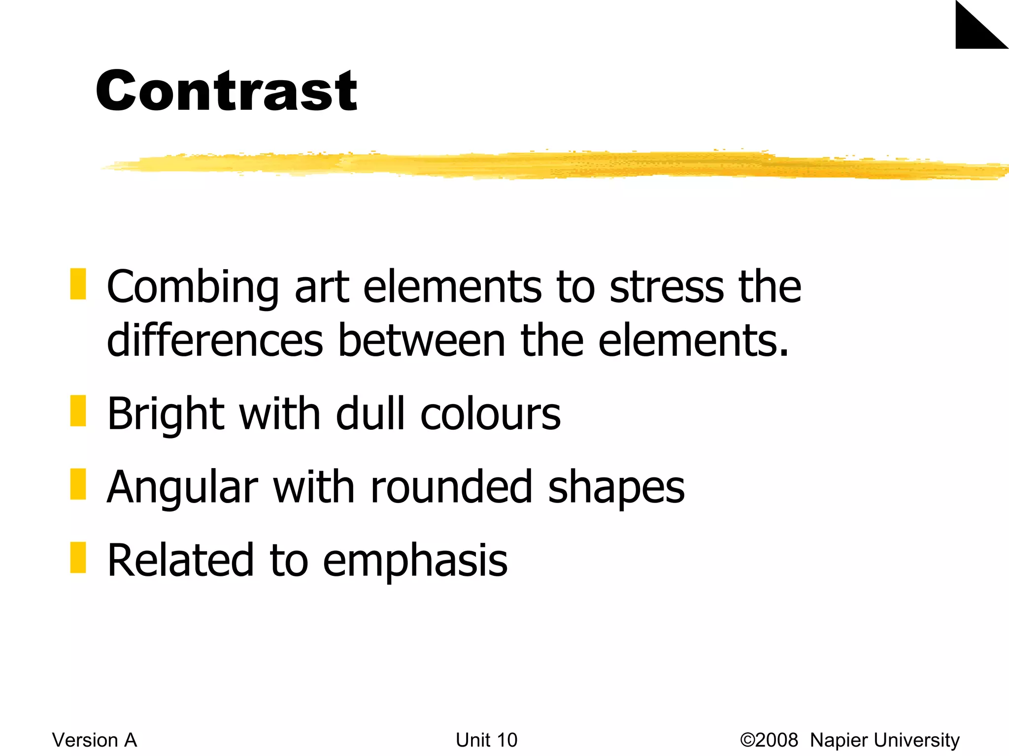 Contrast Version A Unit 10   &copy;2008  Napier University  Combing art elements to stress the differences between the elements.  Bright with dull colours Angular with rounded shapes Related to emphasis 