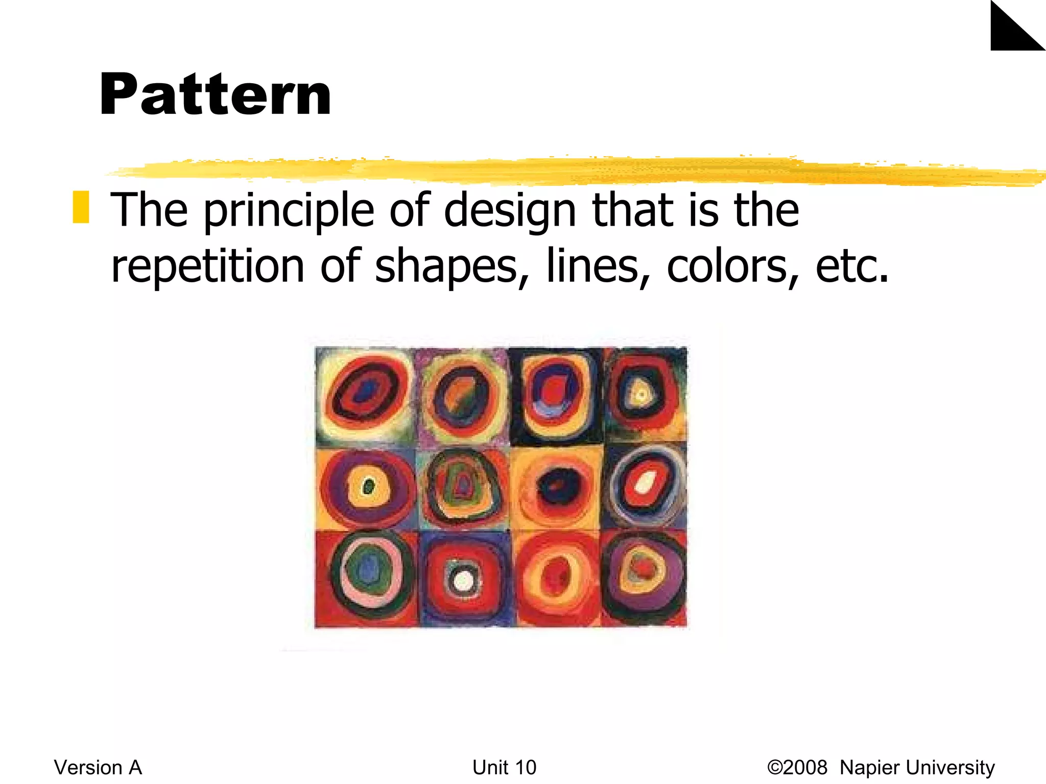 Pattern Version A Unit 10   &copy;2008  Napier University  The principle of design that is the repetition of shapes, lines, colors, etc. 