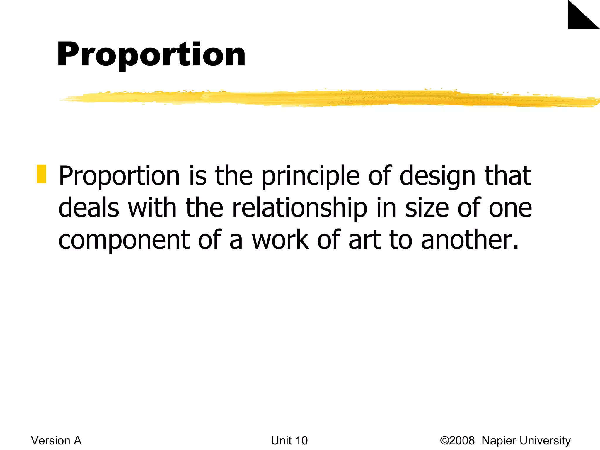 Proportion Version A Unit 10   &copy;2008  Napier University  Proportion is the principle of design that deals with the relationship in size of one component of a work of art to another. 
