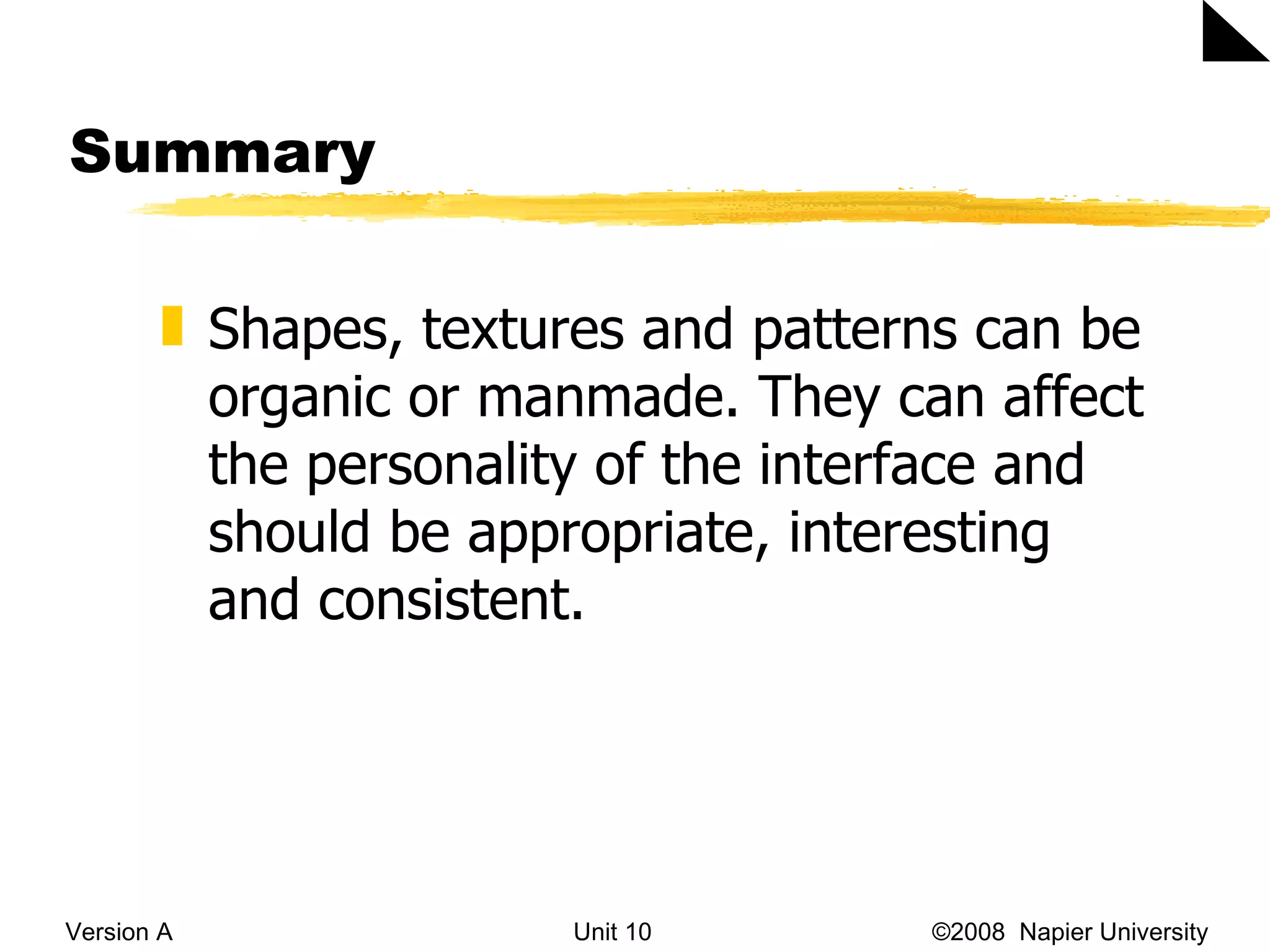 Summary Version A Unit 10   &copy;2008  Napier University  Shapes, textures and patterns can be organic or manmade. They can affect the personality of the interface and should be appropriate, interesting and consistent. 