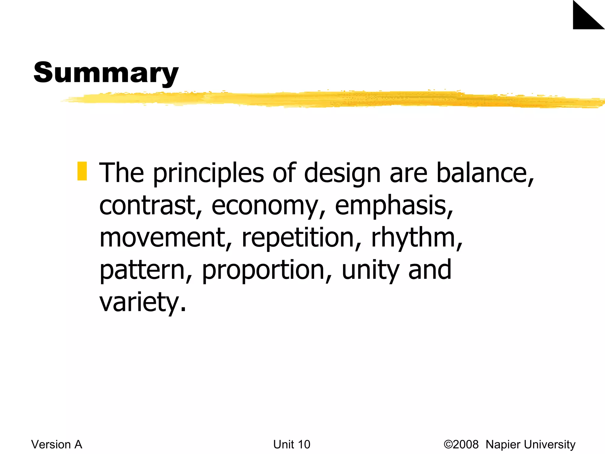 Summary Version A Unit 10   &copy;2008  Napier University  The principles of design are balance, contrast, economy, emphasis, movement, repetition, rhythm, pattern, proportion, unity and variety. 