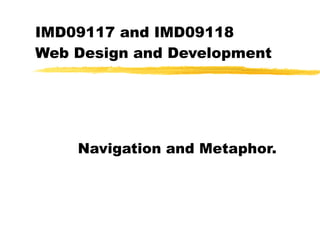 IMD09117 and IMD09118  Web Design and Development Navigation and Metaphor. 