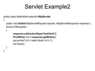Servlet Example2
public class HelloWorld extends HttpServlet
{
public void doGet(HttpServletRequest request, HttpServletResponse response )
throws IOException
{
response.setContentType("text/html");
PrintWriter out = response.getWriter();
out.println("<h1> Hello World </h1>");
out.close();
}
}
 