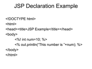 JSP Declaration Example
<!DOCTYPE html>
<html>
<head><title>JSP Example</title></head>
<body>
<%! int num=10; %>
<% out.println(“This number is ”+num); %>
</body>
</html>
 