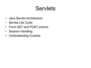 Servlets
• Java Servlet Architecture
• Servlet Life Cycle
• Form GET and POST actions
• Session Handling
• Understanding Cookies
 