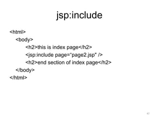 jsp:include
<html>
<body>
<h2>this is index page</h2>
<jsp:include page=“page2.jsp" />
<h2>end section of index page</h2>
</body>
</html>
47
 