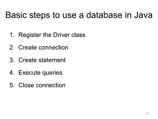 Basic steps to use a database in Java
1. Register the Driver class
2. Create connection
3. Create statement
4. Execute queries
5. Close connection
74
 