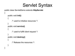 Servlet Syntax
public class ServletDemo extends HttpServlet
{
public void init()
{
/* used to initialize resources */
}
public void service()
{
/* used to fulfill client request */
}
public void destroy()
{
/* Release the resources */
}
}
 