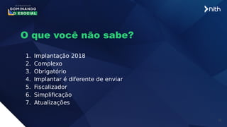 12
O que você não sabe?
1. Implantação 2018
2. Complexo
3. Obrigatório
4. Implantar é diferente de enviar
5. Fiscalizador
6. Simplificação
7. Atualizações
 