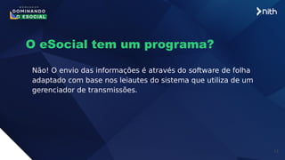 13
O eSocial tem um programa?
Não! O envio das informações é através do software de folha
adaptado com base nos leiautes do sistema que utiliza de um
gerenciador de transmissões.
 