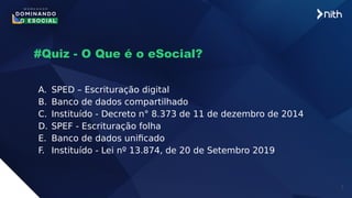 7
#Quiz - O Que é o eSocial?
A. SPED – Escrituração digital
B. Banco de dados compartilhado
C. Instituído - Decreto n° 8.373 de 11 de dezembro de 2014
D. SPEF - Escrituração folha
E. Banco de dados unificado
F. Instituído - Lei nº 13.874, de 20 de Setembro 2019
 