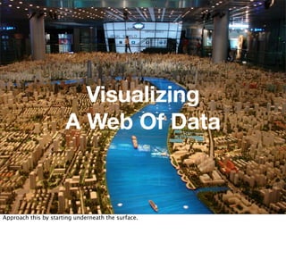 Visualizing
                      A Web Of Data



Approach this by starting underneath the surface.
 