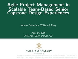 Agile Project Management in
Scalable Team-Based Senior
Capstone Design Experiences
Wouter Deconinck, William & Mary
April 14, 2019
APS April 2019, Denver, CO
Supported by the National Science Foundation under Grant No. DUE-1625872,
APS PIPELINE project on teaching innovation and entrepreneurship in physics.
 