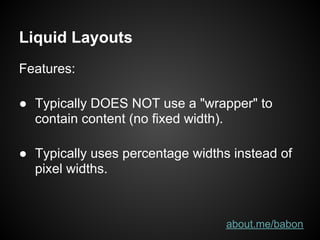 Liquid Layouts
Features:

● Typically DOES NOT use a "wrapper" to
  contain content (no fixed width).

● Typically uses percentage widths instead of
  pixel widths.



                                  about.me/babon
 