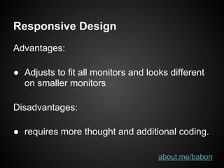 Responsive Design
Advantages:

● Adjusts to fit all monitors and looks different
  on smaller monitors

Disadvantages:

● requires more thought and additional coding.

                                     about.me/babon
 