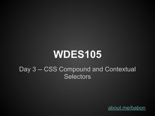 WDES105
Day 3 -- CSS Compound and Contextual
              Selectors



                           about.me/babon
 