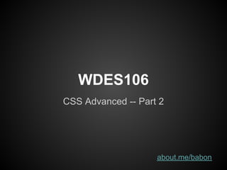 WDES106
CSS Advanced -- Part 2




                    about.me/babon
 