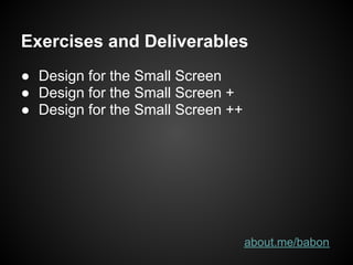 Exercises and Deliverables
● Design for the Small Screen
● Design for the Small Screen +
● Design for the Small Screen ++




                                   about.me/babon
 