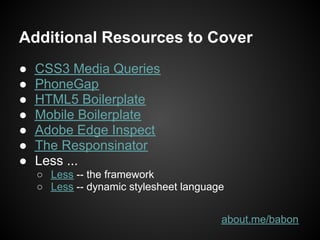 Additional Resources to Cover
●   CSS3 Media Queries
●   PhoneGap
●   HTML5 Boilerplate
●   Mobile Boilerplate
●   Adobe Edge Inspect
●   The Responsinator
●   Less ...
    ○ Less -- the framework
    ○ Less -- dynamic stylesheet language


                                        about.me/babon
 