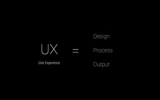 UX
User Experience
=
Design
Process
Output
 
