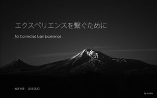 for Connected User Experience
エクスペリエンスを繋ぐために
by ultralinx
WDF #18 2015.06.13
 