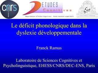 Le déficit phonologique dans la
dyslexie développementale
Franck Ramus
Laboratoire de Sciences Cognitives et
Psycholinguistique, EHESS/CNRS/DEC-ENS, Paris
 
